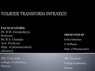 FOURIER TRANSFORM INFRARED 
PRESENTED BY 
Gritta Sebastian 
Ist M.Pharm 
Dept. of Pharmaceutics 
JSS University 
College of pharmacy 
Mysore 
 