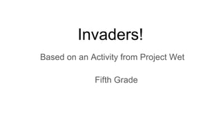 Invaders!
Based on an Activity from Project Wet
Fifth Grade
 
