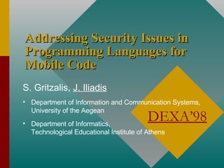 Addressing Security Issues in
Programming Languages for
Mobile Code
S. Gritzalis, J. Iliadis
• Department of Information and Communication Systems,
University of the Aegean

DEXA’98

• Department of Informatics,
Technological Educational Institute of Athens

 