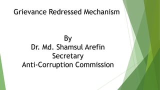 Grievance Redressed Mechanism
By
Dr. Md. Shamsul Arefin
Secretary
Anti-Corruption Commission
 