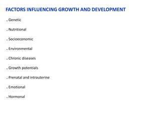 FACTORS INFLUENCING GROWTH AND DEVELOPMENT
. Genetic
. Nutritional
. Socioeconomic
. Environmental
. Chronic diseases
. Growth potentials
. Prenatal and intrauterine
. Emotional
. Hormonal
 