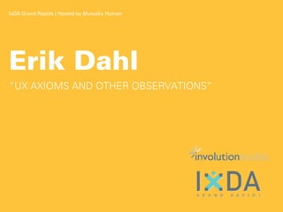 IxDA Grand Rapids | Hosted by Mutually Human




Erik Dahl
“UX AXIOMS AND OTHER OBSERVATIONS”
 