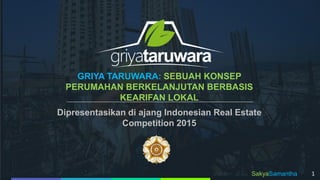 GRIYA TARUWARA: SEBUAH KONSEP
PERUMAHAN BERKELANJUTAN BERBASIS
KEARIFAN LOKAL
Dipresentasikan di ajang Indonesian Real Estate
Competition 2015
SakyaSamantha 1
 