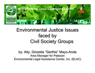 ENVIRONMENTAL LEGAL ASSISTANCE CENTER




 Environmental Justice Issues
           faced by
       Civil Society Groups

   by: Atty. Grizelda “Gerthie” Mayo-Anda
           Area Manager for Palawan
Environmental Legal Assistance Center, Inc. (ELAC)
 