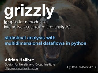 grizzly
statistical analysis with
multidimensional dataﬂows in python
Adrian Heilbut
Boston University and Broad Institute
http://www.empiricist.ca
(graphs for reproducible
interactive visualization and analysis)
PyData Boston 2013
 