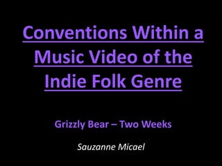 Conventions Within a 
Music Video of the 
Indie Folk Genre 
Grizzly Bear – Two Weeks 
Sauzanne Micael 
 