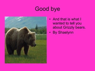 Good bye And that is what I wanted to tell you about Grizzly bears. By Shaelynn 