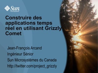 Construire des
applications temps
réel en utilisant Grizzly
Comet

Jean-François Arcand
Ingénieur Sénior
Sun Microsystèmes du Canada
http://twitter.com/project_grizzly
                                     1
 