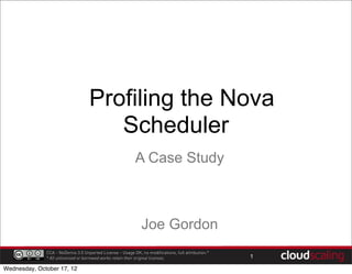 Profiling the Nova
                                       Scheduler
                                                           A Case Study



                                                               Joe Gordon
              CCA - NoDerivs 3.0 Unported License - Usage OK, no modifications, full attribution.*
              * All unlicensed or borrowed works retain their original licenses.                     1

Wednesday, October 17, 12
 