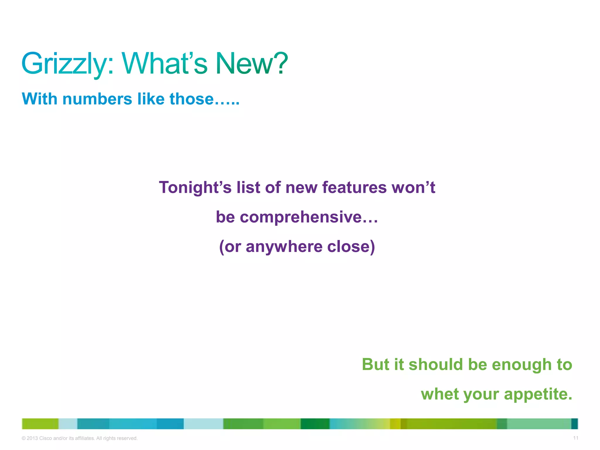 © 2013 Cisco and/or its affiliates. All rights reserved. 11
With numbers like those…..
Tonight’s list of new features won’t
be comprehensive…
(or anywhere close)
But it should be enough to
whet your appetite.
 