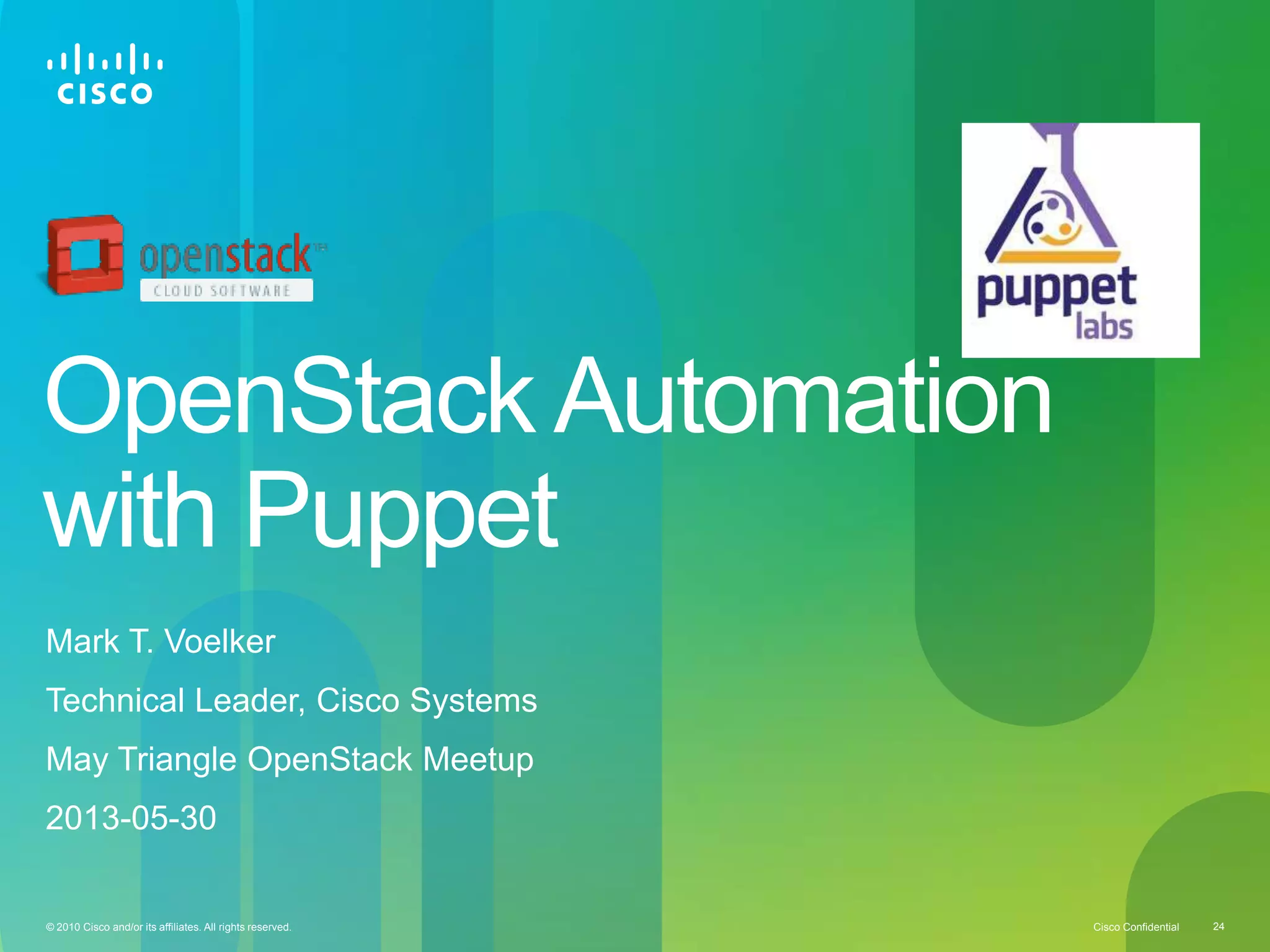 Cisco Confidential© 2010 Cisco and/or its affiliates. All rights reserved. 24
OpenStack Automation
with Puppet
Mark T. Voelker
Technical Leader, Cisco Systems
May Triangle OpenStack Meetup
2013-05-30
 