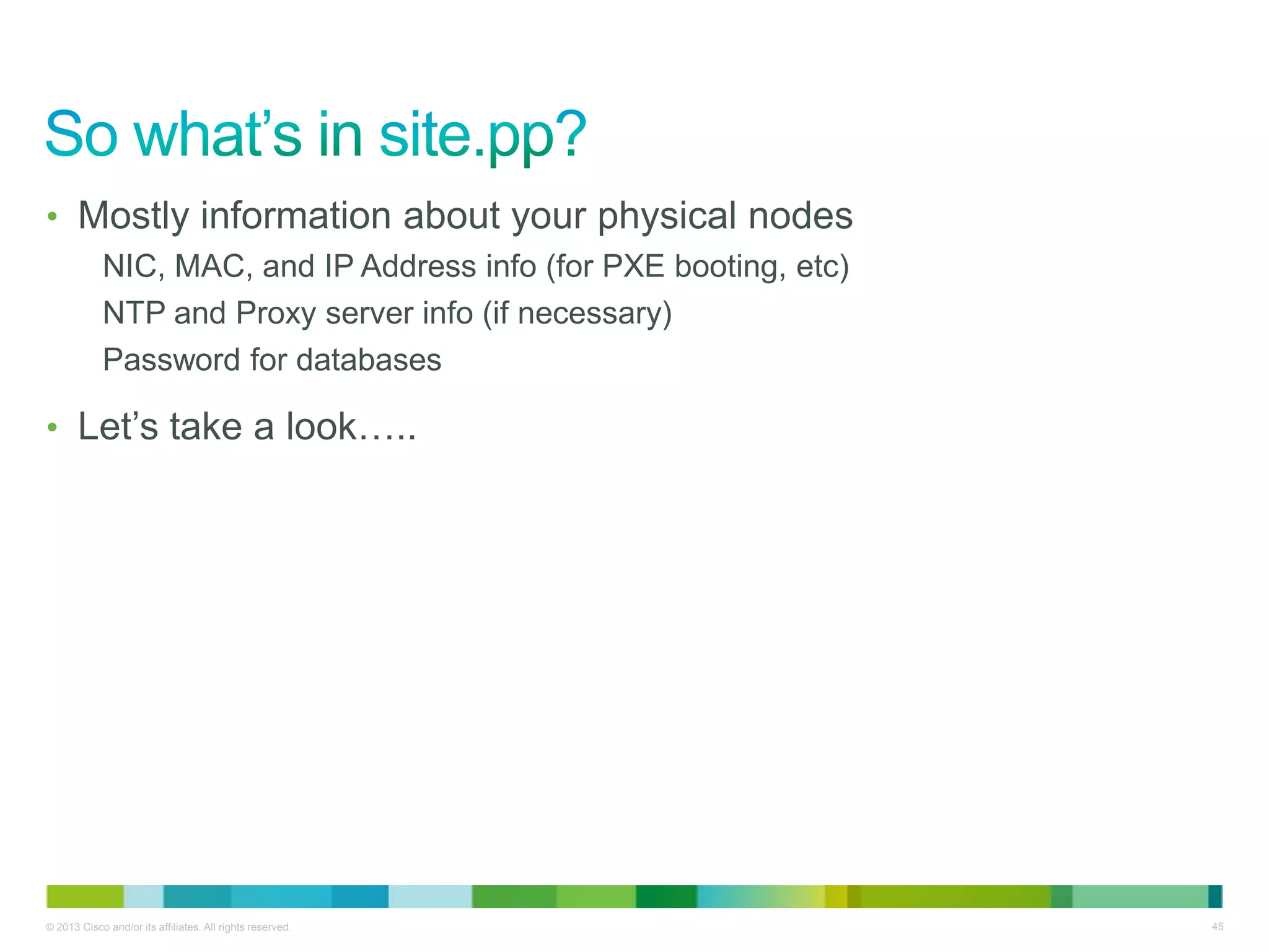 © 2013 Cisco and/or its affiliates. All rights reserved. 45
• Mostly information about your physical nodes
NIC, MAC, and IP Address info (for PXE booting, etc)
NTP and Proxy server info (if necessary)
Password for databases
• Let’s take a look…..
 