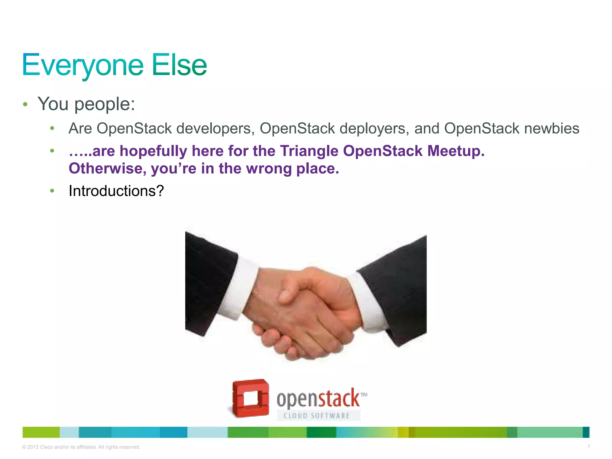 © 2013 Cisco and/or its affiliates. All rights reserved. 7
• You people:
• Are OpenStack developers, OpenStack deployers, and OpenStack newbies
• …..are hopefully here for the Triangle OpenStack Meetup.
Otherwise, you’re in the wrong place.
• Introductions?
 