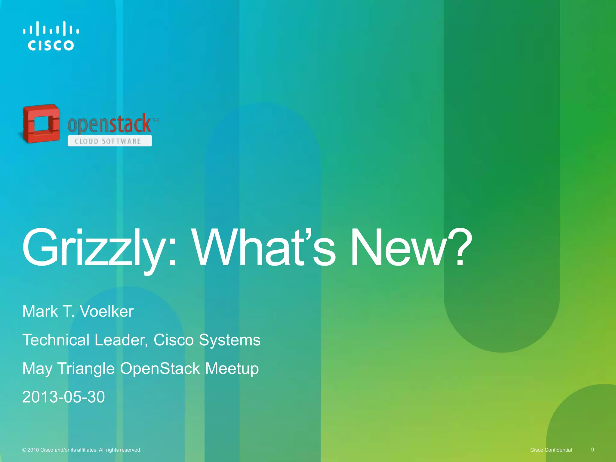 Cisco Confidential© 2010 Cisco and/or its affiliates. All rights reserved. 9
Grizzly: What’s New?
Mark T. Voelker
Technical Leader, Cisco Systems
May Triangle OpenStack Meetup
2013-05-30
 