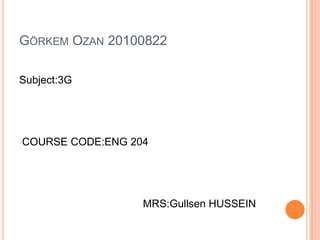 GÖRKEM OZAN 20100822

Subject:3G




COURSE CODE:ENG 204




                  MRS:Gullsen HUSSEIN
 