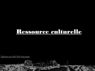 Ressource culturelle
Élaboré par:GATTAF Kaouider.
 