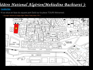 héâtre National Algérien(Mehiedine Bachtarzi ):
Localisation:
•Il se situe en face du square port Saïd sur la place TOURI Mohamed.
« Ouvrage: mémoire en images Alger. Éditeur:Teddy Alzieu. P51 »
 