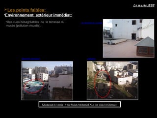 Khedaoudj El Amia : 9 rue Malek Mohamed Akli (ex souk El Djemaa)
Les points faibles:
•Environnement extérieur immédiat:
•Des vues désagréables de la terrasse du
musée (pollution visuelle).
Le musée ATP
La terrasse du musée
Marchée ambulant pollution
 