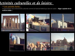 •l’organisation des évènements culturels comme le festival folklorique dans le cadre « Alger capitale de la
culture arabe ».
Activités culturelles et de loisirs:
Les points forts:
 