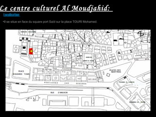 Le centre culturel Al Moudjahid:
Localisation:
•Il se situe en face du square port Saïd sur la place TOURI Mohamed.
 