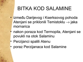 BITKA KOD SALAMINE
• između Darijevog i Kserksovog pohoda
  Atenjani se priklonili Temistoklu → jaka
  mornarica
• nakon poraza kod Termopila, Atenjani se
  povukli na otok Salaminu
• Perzijanci spalili Atenu
• poraz Perzijanaca kod Salamine
 