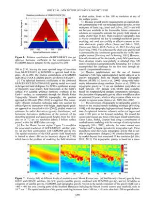 200 to 2190, leaving the main spectral range of transition
from GRACE/GOCE to EGM2008 in spectral band of de-
grees 181 to 200. The relative contributions of EGM2008
and GRACE/GOCE satellite gravity are shown in Figure 1.
[7] The spherical harmonic coefﬁcients of the combined
GRACE/GOCE/EGM2008 (GGE) gravity model were used
in the spectral band of degrees 2 to 2190 to synthesize a range
of frequently used gravity ﬁeld functionals at the Earth’s
surface. For accurate spherical harmonic synthesis at the
Earth’s surface, as represented through the Shuttle Radar
Topography Mission (SRTM) topography, the gradient
approach to ﬁfth order [Hirt, 2012] was applied. This numer-
ically efﬁcient evaluation technique takes into account the
effect of gravity attenuation with height. Applying the gradi-
ent approach as described in Hirt [2012] yielded numerical
estimates for radial derivatives (gravity disturbances) and
horizontal derivatives (deﬂections of the vertical) of the
disturbing potential and quasi-geoid heights from the GGE
data set at 7.2 arc sec resolution (about 3 billion surface
points) within the SRTM data coverage.
[8] For the Mount Everest region, Figure 2 exempliﬁes
the associated resolution of GOCE/GRACE satellite grav-
ity (a) and their combination with EGM2008 gravity (b).
The spatial resolution of the GGE gravity ﬁeld functionals
is limited to about ~10 km (or harmonic degree of 2190)
which leaves the problem of modeling the ﬁeld structures
at short scales, down to few 100 m resolution at any of
the surface points.
[9] Because ground gravity measurements at a spatial den-
sity commensurate with our model resolution do not exist over
most parts of Earth [e.g., Sansò and Sideris, 2013]—and will
not become available in the foreseeable future—alternative
solutions are required to estimate the gravity ﬁeld signals at
scales shorter than 10 km. High-resolution topography data
is widely considered the key to ultrahigh-resolution gravity
modeling and used successfully as effective means to esti-
mate short-scale gravity effects [Sansò and Sideris, 2013;
Tziavos and Sideris, 2013; Pavlis et al., 2012; Forsberg and
Tscherning, 1981]. This is because the short-scale gravity ﬁeld
is dominated by the constituents generated by the visible topo-
graphic masses [Forsberg and Tscherning, 1981]. However,
forward estimation of the short-scale gravity ﬁeld constituents
from elevation models near-globally at ultrahigh (few 100
meters) resolution is computationally demanding. Yet we have
accomplished this challenge for the ﬁrst time through ad-
vanced computational resources.
[10] Massive parallelization and the use of Western
Australia’s iVEC/Epic supercomputing facility allowed us to
convert topography from the Shuttle Radar Topography
Mission (SRTM) [cf. Jarvis et al., 2008]—along with bathy-
metric information along coastlines [Becker et al., 2009]—to
topographic gravity at 7.2 arc sec resolution everywhere on
Earth between ±60° latitude with SRTM data available.
Based on nonparallelized standard computation techniques,
the calculation of topographic gravity effects would have taken
an estimated 20 years, which is why previous efforts were re-
stricted to regional areas [Kuhn et al., 2009; Hirt, 2012].
[11] The conversion of topography to topographic gravity is
based on the residual terrain modeling technique [Forsberg,
1984], with the topography high-pass ﬁltered through subtrac-
tion of a spherical harmonic reference surface (of degree and
order 2160) prior to the forward modeling. We treated the
ocean water masses and those of the major inland water bodies
(Great Lakes, Baikal, Caspian Sea) using a combination of
residual terrain modeling with the concept of rock-equivalent
topography [Hirt, 2013], whereby the water masses were
“compressed” to layers equivalent to topographic rock. These
procedures yield short-scale topographic gravity that is suit-
able for augmentation of degree 2190 spherical harmonic grav-
ity models beyond their associated 10 km resolution [cf. Hirt,
2010, 2013]. The topographic gravity is based on a mass-
Figure 1. Relative contribution of GOCE/GRACE data per
spherical harmonic coefﬁcient in the combination with
EGM2008 data (in percent) for the degrees 0 to 250.
Figure 2. Gravity ﬁeld at different levels of resolution over Mount Everest area. (a) Satellite-only (free-air) gravity from
GOCE and GRACE satellites, (b) GGE gravity (satellite gravity combined with EGM2008 gravity), and (c) GGMplus as
composite of satellite gravity, EGM2008, and topographic gravity. Shown is the radial component of the gravity ﬁeld over a
~400 × 400 km area covering parts of the Southern Himalayas including the Mount Everest summit area (marked), units in
10 5
m s 2
. The spatial resolution of the gravity modeling increases from ~100 km, ~10 km to ultra-ﬁne ~200 m spatial scales.
HIRT ET AL.: NEW PICTURE OF EARTH’S GRAVITY FIELD
4280
 