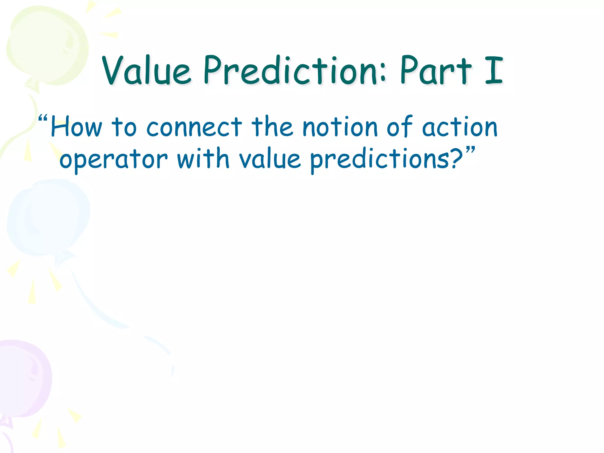 Value Prediction: Part I
“How to connect the notion of action
 operator with value predictions?”
 