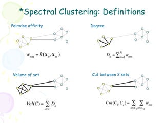 *Spectral Clustering: Definitions
Pairwise affinity            Degree




                                              N
        wnm = k(x n ,x m )            Dn = ∑m=1 wnm



Volume of set                Cut between 2 sets




        Vol(C) =    ∑ Dn              Cut(C1 ,C2 ) =   ∑ ∑         wnm
                    n∈C                                n∈C1 m∈C2
 