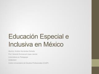 Educación Especial e
Inclusiva en México
Alumno: Andrés Hernández Estrada
Prof. Gerardo Emmanuel López Jacinto
Licenciatura en Pedagogía
03/06/2021
Centro Universitario de Estudios Profesionales (CUEP)
 