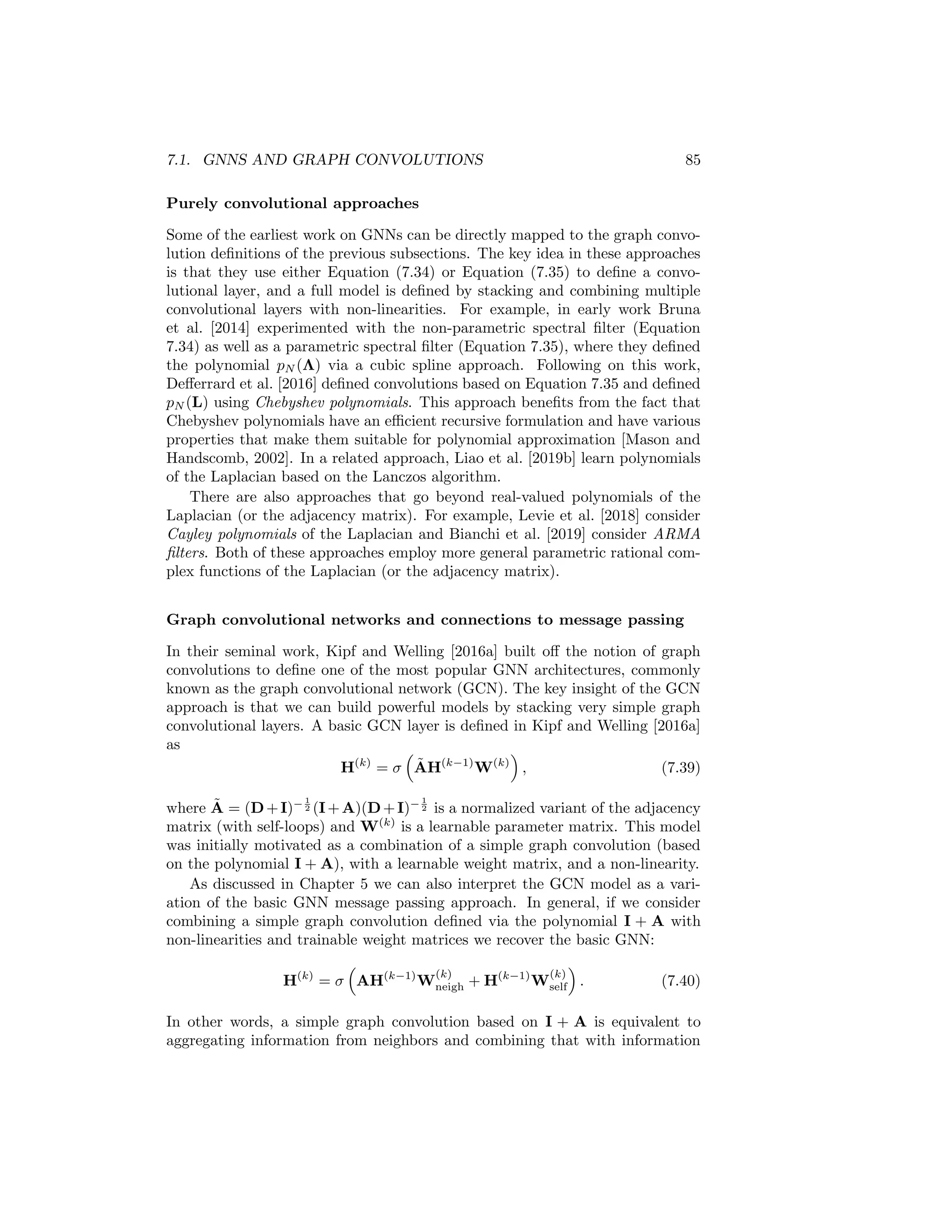 84 CHAPTER 7. THEORETICAL MOTIVATIONS
polynomials of the Laplacian (or one of its normalized variants). However, the
spectral perspective also reveals more general strategies for defining convolutions
on graphs.
Interpreting the Laplacian eigenvectors as frequencies In the stan-
dard Fourier transform we can interpret the Fourier coefficients as corre-
sponding to different frequencies. In the general graph case, we can no
longer interpret the graph Fourier transform in this way. However, we can
still make analogies to high frequency and low frequency components. In
particular, we can recall that the eigenvectors ui, i = 1, ..., |V| of the Lapla-
cian solve the minimization problem:
minui∈R|V|:ui⊥uj ∀ji
u
i Lui
u
i uj
(7.37)
by the Rayleigh-Ritz Theorem. And we have that
u
i Lui =
1
2
X
u,v∈V
A[u, v](ui[u] − ui[v])2
(7.38)
by the properties of the Laplacian discussed in Chapter 1. Together these
facts imply that the smallest eigenvector of the Laplacian corresponds to a
signal that varies from node to node by the least amount on the graph, the
second smallest eigenvector corresponds to a signal that varies the second
smallest amount, and so on. Indeed, we leveraged these properties of the
Laplacian eigenvectors in Chapter 1 when we performed spectral clustering.
In that case, we showed that the Laplacian eigenvectors can be used to
assign nodes to communities so that we minimize the number of edges that
go between communities. We can now interpret this result from a signal
processing perspective: the Laplacian eigenvectors define signals that vary
in a smooth way across the graph, with the smoothest signals indicating
the coarse-grained community structure of the graph.
7.1.4 Convolution-Inspired GNNs
The previous subsections generalized the notion of convolutions to graphs. We
saw that basic convolutional filters on graphs can be represented as polynomials
of the (normalized) adjacency matrix or Laplacian. We saw both spatial and
spectral motivations of this fact, and we saw how the spectral perspective can
be used to define more general forms of graph convolutions based on the graph
Fourier transform. In this section, we will briefly review how different GNN
models have been developed and inspired based on these connections.
 