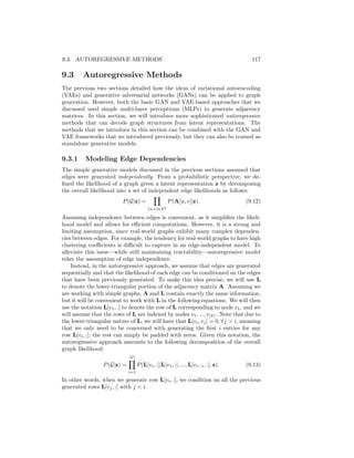 116 CHAPTER 9. DEEP GENERATIVE MODELS
where pdata(x) denotes the empirical distribution of real data samples (e.g.,
a uniform sample over a training set) and pseed(z) denotes the random seed
distribution (e.g., a standard multivariate normal distribution). Equation (9.10)
represents a minimax optimization problem. The generator is attempting to
minimize the discriminatory power of the discriminator, while the discriminator
is attempting to maximize its ability to detect fake samples. The optimization of
the GAN minimax objective—as well as more recent variations—is challenging,
but there is a wealth of literature emerging on this subject [Brock et al., 2018,
Heusel et al., 2017, Mescheder et al., 2018].
A basic GAN approach to graph generation
In the context of graph generation, a GAN-based approach was first employed
in concurrent work by Bojchevski et al. [2018] and De Cao and Kipf [2018]. The
basic approach proposed by De Cao and Kipf [2018]—which we focus on here—is
similar to the graph-level VAE discussed in the previous section. For instance,
for the generator, we can employ a simple multi-layer perceptron (MLP) to
generate a matrix of edge probabilities given a seed vector z:
Ã = σ (MLP(z)) , (9.11)
Given this matrix of edge probabilities, we can then generate a discrete adja-
cency matrix Â ∈ Z|V|×|V|
by sampling independent Bernoulli variables for each
edge, with probabilities given by the entries of Ã; i.e., Â[u, v] ∼ Bernoulli(Ã[u, v]).
For the discriminator, we can employ any GNN-based graph classification model.
The generator model and the discriminator model can then be trained according
to Equation (9.10) using standard tools for GAN optimization.
Benefits and limitations of the GAN approach
As with the VAE approaches, the GAN framework for graph generation can be
extended in various ways. More powerful generator models can be employed—
for instance, leveraging the autoregressive techniques discussed in the next
section—and one can even incorporate node features into the generator and
discriminator models [De Cao and Kipf, 2018].
One important benefit of the GAN-based framework is that it removes the
complication of specifying a node ordering in the loss computation. As long as
the discriminator model is permutation invariant—which is the case for almost
every GNN—then the GAN approach does not require any node ordering to
be specified. The ordering of the adjacency matrix generated by the generator
is immaterial if the discriminator is permutation invariant. However, despite
this important benefit, GAN-based approaches to graph generation have so far
received less attention and success than their variational counterparts. This is
likely due to the difficulties involved in the minimax optimization that GAN-
based approaches require, and investigating the limits of GAN-based graph gen-
eration is currently an open problem.
 