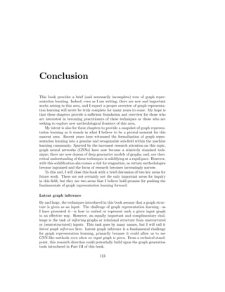 122 CHAPTER 9. DEEP GENERATIVE MODELS
adjacency matrices) based on a given training set of graphs. It is worth not-
ing, however, that many works within the general area of graph generation are
focused specifically on the task of molecule generation.
The goal of molecule generation is to generate molecular graph structures
that are both valid (e.g., chemically stable) and ideally have some desirable
properties (e.g., medicinal properties or solubility). Unlike the general graph
generation problem, research on molecule generation can benefit substantially
from domain-specific knowledge for both model design and evaluation strategies.
For example, Jin et al. [2018] propose an advanced variant of the graph-level
VAE approach (Section 9.1) that leverages knowledge about known molecular
motifs. Given the strong dependence on domain-specific knowledge and the
unique challenges of molecule generation compared to general graphs, we will
not review these approaches in detail here. Nonetheless, it is important to
highlight this domain as one of the fastest growing subareas of graph generation.
 