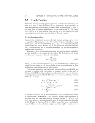 5.4. EDGE FEATURES AND MULTI-RELATIONAL GNNS 63
relations—this increase in parameters can lead to overfitting and slow learning.
Schlichtkrull et al. [2017] propose a scheme to combat this issue by parameter
sharing with basis matrices, where
Wτ =
b
X
i=1
αi,τ Bi. (5.34)
In this basis matrix approach, all the relation matrices are defined as linear
combinations of b basis matrices B1, ..., Bb, and the only relation-specific pa-
rameters are the b combination weights α1,τ , ..., αb,τ for each relation τ. In this
basis sharing approach, we can thus rewrite the full aggregation function as
mN (u) =
X
τ∈R
X
v∈Nτ (u)
ατ ×1 B ×2 hv
fn(N(u), N(v))
, (5.35)
where B = (B1, ..., Bb) is a tensor formed by stacking the basis matrices, ατ =
(α1,τ , ..., αb,τ ) is a vector containing the basis combination weights for relation
τ, and ×i denotes a tensor product along mode i. Thus, an alternative view of
the parameter sharing RGCN approach is that we are learning an embedding
for each relation, as well a tensor that is shared across all relations.
Extensions and variations
The RGCN architecture can be extended in many ways, and in general, we
refer to approaches that define separate aggregation matrices per relation as
relational graph neural networks. For example, a variation of this approach
without parameter sharing is deployed by Zitnik et al. [2018] to model a multi-
relational dataset relating drugs, diseases and proteins, and a similar strategy
is leveraged by Marcheggiani and Titov [2017] to analyze linguistic dependency
graphs. Other works have found success combining the RGCN-style aggregation
with attention [Teru et al., 2020].
5.4.2 Attention and Feature Concatenation
The relational GNN approach, where we define a separate aggregation param-
eter per relation, is applicable for multi-relational graphs and cases where we
have discrete edge features. To accommodate cases where we have more general
forms of edge features, we can leverage these features in attention or by concate-
nating this information with the neighbor embeddings during message passing.
For example, given any base aggregation approach AGGREGATEbase one simple
strategy to leverage edge features is to define a new aggregation function as
mN (u) = AGGREGATEbase({hv ⊕ e(u,τ,v), ∀v ∈ N(u)}), (5.36)
where e(u,τ,v) denotes an arbitrary vector-valued feature for the edge (u, τ, v).
This approach is simple and general, and has seen recent success with attention-
based approaches as the base aggregation function [Sinha et al., 2019].
 