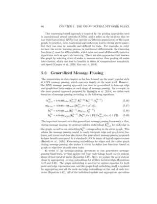5.5. GRAPH POOLING 65
update the query vector using an LSTM update (Equation 5.38). Generally
the q0 and o0 vectors are initialized with all-zero values, and after iterating
Equations (5.38)-(5.41) for T iterations, an embedding for the full graph is
computed as
zG = o1 ⊕ o2 ⊕ ... ⊕ oT . (5.42)
This approach represents a sophisticated architecture for attention-based pool-
ing over a set, and it has become a popular pooling method in many graph-level
classification tasks.
Graph coarsening approaches
One limitation of the set pooling approaches is that they do not exploit the struc-
ture of the graph. While it is reasonable to consider the task of graph pooling
as simply a set learning problem, there can also be benefits from exploiting
the graph topology at the pooling stage. One popular strategy to accomplish
this is to perform graph clustering or coarsening as a means to pool the node
representations.
In these style of approaches, we assume that we have some clustering function
fc → G × R|V |×d
→ R+|V |×c
, (5.43)
which maps all the nodes in the graph to an assignment over c clusters. In
particular, we presume that this function outputs an assignment matrix S =
fc(G, Z), where S[u, i] ∈ R+
denotes the strength of the association between
node u and cluster i. One simple example of an fc function would be spectral
clustering approach described in Chapter 1, where the cluster assignment is
based on the spectral decomposition of the graph adjacency matrix. In a more
complex definition of fc, one can actually employ another GNN to predict cluster
assignments [Ying et al., 2018b].
Regardless of the approach used to generate the cluster assignment matrix
S, the key idea of graph coarsening approaches is that we then use this matrix
to coarsen the graph. In particular, we use the assignment matrix S to compute
a new coarsened adjacency matrix
Anew
= S
AS ∈ R+c×c
(5.44)
and a new set of node features
Xnew
= S
X ∈ Rc×d
. (5.45)
Thus, this new adjacency matrix now represents the strength of association
(i.e., the edges) between the clusters in the graph, and the new feature matrix
represents the aggregated embeddings for all the nodes assigned to each cluster.
We can then run a GNN on this coarsened graph and repeat the entire coarsening
process for a number of iterations, where the size of the graph is decreased at
each step. The final representation of the graph is then computed by a set
pooling over the embeddings of the nodes in a sufficiently coarsened graph.
 