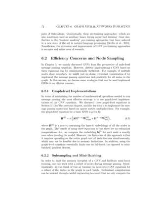 6.1. APPLICATIONS AND LOSS FUNCTIONS 71
can be combined with any of the pairwise loss functions discussed in those
chapters, with the output of the GNNs replacing the shallow embeddings.
6.1.4 Pre-training GNNs
Pre-training techniques have become standard practice in deep learning [Good-
fellow et al., 2016]. In the case of GNNs, one might imagine that pre-training
a GNN using one of the neighborhood reconstruction losses from Chapter 3
could be a useful strategy to improve performance on a downstream classifica-
tion task. For example, one could pre-train a GNN to reconstruct missing edges
in the graph before fine-tuning on a node classification loss.
Interestingly, however, this approach has achieved little success in the con-
text of GNNs. In fact, Veličković et al. [2019] even find that a randomly ini-
tialized GNN is equally strong compared to one pre-trained on a neighborhood
reconstruction loss. One hypothesis to explain this finding is the fact that the
GNN message passing already effectively encodes neighborhood information.
Neighboring nodes in the graph will tend to have similar embeddings in a GNN
due to the structure of message passing, so enforcing a neighborhood recon-
struction loss can simply be redundant.
Despite this negative result regarding pre-training with neighborhood re-
construction losses, there have been positive results using other pre-training
strategies. For example, Veličković et al. [2019] propose Deep Graph Infomax
(DGI), which involves maximizing the mutual information between node em-
beddings zu and graph embeddings zG. Formally, this approach optimizes the
following loss:
L = −
X
u∈Vtrain
EG log(D(zu, zG)) + γEG̃ log(1 − D(z̃u, zG)). (6.4)
Here, zu denotes the embedding of node u generated from the GNN based on
graph G, while z̃u denotes an embedding of node u generated based on a cor-
rupted version of graph G, denoted G̃. We use D to denote a discriminator
function, which is a neural network trained to predict whether the node em-
bedding came from the real graph G or the corrupted version G̃. Usually, the
graph is corrupted by modifying either the node features, adjacency matrix, or
both in some stochastic manner (e.g., shuffling entries of the feature matrix).
The intuition behind this loss is that the GNN model must learn to generate
node embeddings that can distinguish between the real graph and its corrupted
counterpart. It can be shown that this optimization is closely connected to
maximizing the mutual information between the node embeddings zu and the
graph-level embedding zG.
The loss function used in DGI (Equation 6.4) is just one example of a broader
class of unsupervised objectives that have witnessed success in the context of
GNNs [Hu et al., 2019, Sun et al., 2020]. These unsupervised training strategies
generally involve training GNNs to maximize the mutual information between
different levels of representations or to distinguish between real and corrupted
 