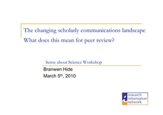 The changing scholarly communications landscape
What does this mean for peer review?


        Sense about Science Workshop
       Branwen Hide
       March 5th, 2010
 