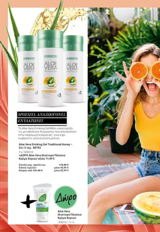 Το Aloe Vera Drinking Gel Μέλι υποστηρίζει
τις μεταβολικές διεργασίες που αποσκοπούν
στην παραγωγή ενέργειας1
, ενώ έχει
ευχάριστη, γλυκιά γεύση μελιού.
ΔΡΟΣΙΖΕΙ, ΑΝΑΖΩΟΓΟΝΕΙ,
ΕΝΥΔΑΤΩΝΕΙ
Aloe Vera Drinking Gel Traditional Honey –
Σετ 3 τεμ. 	80743
3 x 1000 ml	
+ΔΩΡΟ Aloe Vera Ιδιαίτερα Πλούσια
Κρέμα Χεριών αξίας 11,49 €
Σύνολο μεμ. προϊόντων 	 116,46 €
Ειδική τιμή Σετ 	 μόνο 96,99 €
Κύπρος από 101,46 € 	 μόνο 82,99 €
+ Aloe Vera
Ιδιαίτερα Πλούσια
Κρέμα Χεριών
20613 | 75ml
Δώρο
 