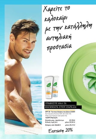 SPF30-Γιατουςλάτρειςτουήλιου	23089
Αντηλιακή Λοσιόν SPF 30 (100 ml)
After Sun Κρέμα-Gel (200 ml)
+ΔΩΡΟ Φρίσμπι
Σύνολο μεμ. προϊόντων 	 37,78 €
Ειδική τιμή Σετ 	 μόνο 29,99 €
Κύπρος από 36,68 €	 μόνο 29,19 €
ΤΡΑΒΗΞΤΕ ΟΛΑ ΤΑ
ΒΛΕΜΜΑΤΑ ΣΤΗΝ ΠΑΡΑΛΙΑ
Χαρείτε το
καλοκαίρι
με την κατάλληλη
αντηλιακή
προστασία
Έκπτωση 20%
 