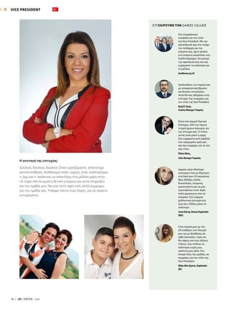 18  |  LR CAREER  7/2017
Σας συγχαίρουμε
εγκάρδια για τον τίτλο
της Vice President. Με την
προσήλωσή σας στο στόχο,
την πειθαρχία και την
επιμονή σας, έχετε φτάσει
στο επόμενο σκαλοπάτι στη
Σκάλα Καριέρας. Εκτιμούμε
την αφοσίωσή σας και σας
ευχόμαστε τα καλύτερα για
το μέλλον.
Διεύθυνση της LR
Ακολουθείτε την πορεία σας
με αποφασιστικά βήματα
και θετικές εντυπώσεις.
Αυτό θα σας οδηγήσει στην
επιτυχία. Σας συγχαίρω για
τον τίτλο της Vice President.
Bariş Ö.Turan,
Country ManagerΤουρκίας
Είστε ένα ισχυρό Ηγετικό
Στέλεχος. Από την πρώτη
στιγμή ήμουν σίγουρος για
την επιτυχία σας. Ο τίτλος
αυτός είναι μόνο η αρχή.
Σας ευχαριστώ από καρδιάς
που προχωράτε μαζί μας
και σας συγχαίρω για το νέο
σας τίτλο.
Özhan Aktaş,,
Sales ManagerΤουρκίας
Αρχικά, είμαι ιδιαίτερα
ευγνώμων που με δέχτηκες
στη δική σου LR οικογένεια.
Μου δίδαξες πολλά.
Κατανόηση, υπομονή,
εμπιστοσύνη και να μην
εγκαταλείπω ποτέ. Είμαι
πολύ χαρούμενη που σε
γνώρισα. Σου εύχομαι
μελλοντική επιτυχία στη
ζωή σου. Αξίζεις μόνο το
καλύτερο.
Ceren Gürsoy, Bronze Orgaleader
(BOL)
Στην πορεία μου με την
LR στάθηκες στο πλευρό
μου και με βοήθησες σε
κάθε δυσκολία. Ξέρω ότι
θα πάρεις και τους άλλους
τίτλους. Σου στέλνω τις
καλύτερες ευχές μου,
αγαπητή μου φίλη. Στο
όνομα όλης της ομάδας, σε
συγχαίρω για τον τίτλο της
Vice President.
Hülya Altın Şişman, Orgaleader
(OL)
Η συνταγή της επιτυχίας:
Δουλειά, δουλειά, δουλειά. Όταν εργαζόμαστε, αποκτούμε
αυτοπεποίθηση. Αισθάνομαι πολύ τυχερή, όταν συλλογίζομαι
τι έχω και τι πρόκειται να αποκτήσω στο μέλλον χάρη στην
LR. Είμαι πάντα γεμάτη θετική ενέργεια και αυτό επηρεάζει
και την ομάδα μου. Να μην είστε αφεντικό, αλλά σύμμαχος
για την ομάδα σας. Υπάρχει πάντα ένας λόγος, για να είμαστε
ευτυχισμένοι.
VICE PRESIDENT
ΣΥΓΧΑΙΡΟΥΜΕ ΤΗΝ GAMZE USLUER
 
