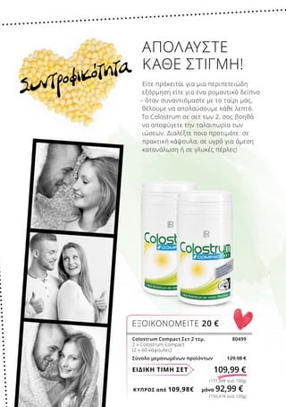 ΚΎΠΡΟΣ από 109,98€	 μόνο 92,99 €
(150,47€ ανά 100g)
(177,98€ ανά 100g)
ΕΙΔΙΚΗ ΤΙΜΗ ΣΕΤ 109,99 €
Colostrum Compact Σετ 2 τεμ. 80499
2 x Colostrum Compact
(2 x 60 κάψουλες)
Σύνολο μεμονωμένων προϊόντων 129,98 €
ΕΞΟΙΚΟΝΟΜΕΙΤΕ 20 €
Συντροφικότητα
ΑΠΟΛΑΎΣΤΕ
ΚΆΘΕ ΣΤΙΓΜΉ!
Είτε πρόκειται για μια περιπετειώδη
εξόρμηση είτε για ένα ρομαντικό δείπνο
– όταν συναντιόμαστε με το ταίρι μας,
θέλουμε να απολαύσουμε κάθε λεπτό.
Το Colostrum σε σετ των 2, σας βοηθά
να αποφύγετε την ταλαιπωρία των
ιώσεων. Διαλέξτε ποιο προτιμάτε: σε
πρακτική κάψουλα, σε υγρό για άμεση
κατανάλωση ή σε γλυκές πέρλες!
 