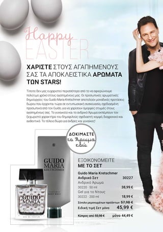 Guido Maria Kretschmer
Ανδρικό Σετ	 30227
Ανδρικό Άρωμα
30220 · 50 ml 	 38,99 €
Gel για το Ντους
30222 · 200 ml 	 18,99 €
Σύνολο μεμονωμένων προϊόντων	57,98 €
Ειδική τιμή Σετ μόνο	 45,99 €
Κύπρος από 55,98 €	 μόνο 44,49 €
ΕΞΟΙΚΟΝΟΜΕΙΤΕ
ΜΕ ΤΟ ΣΕΤ
ΔΟΚΙΜΑΣΤΕ
το Άρωμα
εδώ
ΧΑΡΙΣΤΕ ΣΤΟΥΣ ΑΓΑΠΗΜΕΝΟΥΣ
ΣΑΣ ΤΑ ΑΠΟΚΛΕΙΣΤΙΚΑ ΑΡΩΜΑΤΑ
ΤΩΝ STARS!
Τίποτε δεν μας ευχαριστεί περισσότερο από το να αφιερώνουμε
πολύτιμο χρόνο στους αγαπημένους μας. Οι προσωπικές αρωματικές
δημιουργίες του Guido Maria Kretschmer αποτελούν μοναδικές προτάσεις
δώρου που έρχονται τώρα σε εντυπωσιακή συσκευασία, σχεδιασμένη
προσωπικά από τον Guido, για να χαρίσουν όμορφες στιγμές στους
αγαπημένους σας. Το γυναικείο και το ανδρικό Άρωμα εκπέμπουν τον
ξεχωριστό χαρακτήρα του δημοφιλούς σχεδιαστή: κομψό, διαχρονικό και
αυθεντικό. Το τέλειο δώρο για άνδρες και γυναίκες!
 