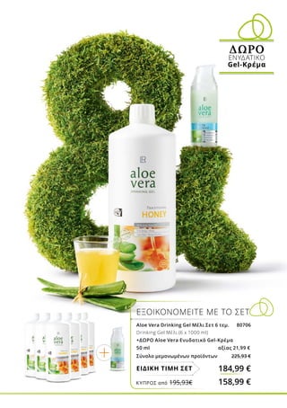 ΕΞΟΙΚΟΝΟΜΕΙΤΕ ΜΕ ΤΟ ΣΕΤ
Aloe Vera Drinking Gel Μέλι Σετ 6 τεμ. 80706
Drinking Gel Μέλι (6 x 1000 ml)
+ΔΩΡΟ Aloe Vera Ενυδατικό Gel-Κρέμα
50 ml αξίας 21,99 €
Σύνολο μεμονωμένων προϊόντων 225,93 €
184,99 €ΕΙΔΙΚΗ ΤΙΜΗ ΣΕΤ
ΔΩΡΟ
ΕΝΥΔΑΤΙΚΟ
Gel-Κρέμα
ΚΎΠΡΟΣ από 195,93€	 158,99 €
 