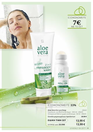 9LR WORLD 04.2017
ΕΞΟΙΚΟΝΟΜΕΙΤΕ 33%
Aloe Vera Σετ για Σπορ 20642
Σαμπουάν για Μαλλιά  Σώμα · 250 ml · 20633 
Αποσμητικό Roll-on χωρίς οινόπνευμα · 50 ml · 20643 
Σύνολο μεμονωμένων προϊόντων 20,98 €
13,99 €ΕΙΔΙΚΗ ΤΙΜΗ ΣΕΤ
ΕΞΟΙΚΟΝΟΜΕΙΤΕ
7€ΜΕ ΤΟ ΣΕΤ
ΚΎΠΡΟΣ από 20,98€	 13,99 €
 