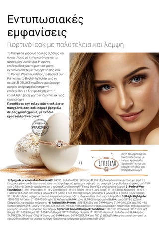 2 |
4 |
3 |
5 |
1 |
ΛΑΜΠΕΡΟ ΠΑΣΧΑ
1 | Βραχιόλι με κρύσταλλο Swarovski®: 69036 | Ελλάδα 42,99 € | Κύπρος 41,29 € | Σχεδιασμένο αποκλειστικά για την LR |
Επιχρυσωμένο ανοξείδωτο ατσάλι σε απαλό ροζ-χρυσό χρώμα, με υφασμάτινο μακραμέ (με ρυθμιζόμενο μήκος από 15,9
έως 24,8 cm) | Στο κέντρο βρίσκεται ο κρύσταλλος Swarovski®
“Fancy Stone”| Σε συσκευασία δώρου. 2 | Perfect Wear
Foundation: 11116-1 Porcelain | 11116-2 Light Beige | 11116-3 Beige | 11116-4 Dark Beige | 11116-5 Beige Noisette | 11116-6
Hazelnut | Ελλάδα από 32,99 € μόνο 24,99 € (70,63 € ανά 100 ml) | Κύπρος από 31,99 € μόνο 24,19 € (80,63 € ανά 100 ml) |
30 ml | Μεταξένια υφή με μεσαία κάλυψη που προσαρμόζεται ιδανικά στον τόνο της επιδερμίδας 3 | Bright Highlighter:
11109-101 Porcelain | 11109-102 Ginger | Ελλάδα από 24,99 € μόνο 18,99 € | Κύπρος από 23,99 € μόνο 18,19 € | 2,5 ml |
Εξαφανίζει τα σημάδια κούρασης. 4 | Radiant Skin Primer: 11115 | Ελλάδα από 27,99 € μόνο 21,99 € (80,63 € ανά 100 ml) |
Κύπρος από 26,99 € μόνο 21,19 € (80,83 € ανά 100 ml) | 30 ml | Διορθώνει τις ανομοιομορφίες, παρατείνει τη διάρκεια του
μακιγιάζ, μειώνει το μέγεθος των πόρων. 5 | Perfect Smooth Compact Foundation: 11117-101 Porcelain | 11117-102 Light
Beige | 11117-103 Beige | 11117-104 Dark Beige | 11117-105 Beige Noisette | 11117-106 Hazelnut | Ελλάδα από 32,99 € μόνο
24,99 € (294,00 € ανά 100 g) | Κύπρος από 31,99 € μόνο 24,19 € (284,59 € ανά 100 g) | 8,5 g | Makeup σε μορφή compact με
κρεμώδη αίσθηση και μεσαία κάλυψη. Ιδανικό για χρήση όταν βρίσκεστε καθ’ οδόν.
Βήμα-βήμα προς την
τέλεια επιδερμίδα:
Βήμα 1	Το Radiant Skin Primer εξομαλύνει άμεσα	
	 τις ανομοιομορφίες της επιδερμίδας.
Βήμα 2	Εφαρμόστε το Perfect Wear Foundation,
	 το οποίο προσφέρει ομοιόμορφη και 	
	 φυσική όψη στην επιδερμίδα χωρίς εφέ 	
	 «μάσκας». Επιλέξτε το Perfect Smooth 	
	 Compact Foundation, για χρήση όταν 	
	 βρίσκεστε καθ’ οδόν.
Βήμα 3	Το Bright Highlighter καλύπτει τα σημάδια 	
	 κούρασης, τις ανομοιομορφίες και τους 	
	 μαύρους κύκλους.
Η βάση για το μακιγιάζ σας είναι
έτοιμη.
Αυτό το λαμπερό και
trendy αξεσουάρ με
γνήσιο κρύσταλλο
Swarovski®
είναι μια
εξαιρετική ιδέα για
πασχαλινό δώρο!
ΣΥΜΒΟΥΛΗ
Εντυπωσιακές
εμφανίσεις
Γιορτινό look με πολυτέλεια και λάμψη
Το Πάσχα θα χαρούμε πολλές εξόδους και
συναντήσεις με την οικογένεια και τα
αγαπημένα μας άτομα. Η άψογη
επιδερμίδα είναι το μυστικό για να
εντυπωσιάσετε με το γιορτινό σας look.
Το Perfect Wear Foundation, το Radiant Skin
Primer και το Bright Highlighter από τη
σειρά LR DELUXE χαρίζουν ομοιόμορφη
όψη και υπέροχη αίσθηση στην
επιδερμίδα. Σε λίγα μόλις βήματα, η
κατάλληλη βάση για το υπόλοιπο μακιγιάζ
είναι έτοιμη!
Προσθέστε την τελευταία πινελιά στο
πασχαλινό σας look: Κομψό βραχιόλι
σε ροζ-χρυσό χρώμα, με γνήσιο
κρύσταλλο Swarovski®
ΕΚΠΤΩΣΗ ΕΩΣ
24 %
3 |	 BRIGHT HIGHLIGHTER
11117-10511117-102
11117-10611117-103
5 |	 PERFECT SMOOTH
	 COMPACT FOUNDATION
11109-101 11109-10211116-411116-1
11116-511116-2
11117-10411117-10111116-611116-3
2 |	 PERFECT WEAR FOUNDATION
15LR WORLD 04.2019
 