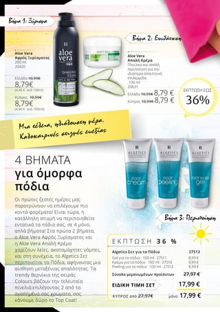 Βήμα 3: Περιποίηση
Aloe Vera	
Αφρός Ξυρίσματος
200 ml
20420
Ελλάδα 10,99€
8,79€
(4,40 € ανά 100ml)
Κύπρος 10,99€
8,79€
(4,40 € ανά 100ml))
Aloe Vera
Απαλή Κρέμα
Πλούσια και απαλή
περιποίηση για την
ιδιαίτερα απαιτητική
επιδερμίδα.
100 ml
20631
Ελλάδα 10,99€ 8,79 €
Κύπρος 10,99€ 8,79 €
Βήμα 1: Ξύρισμα
Βήμα 2: Ενυδάτωση
Algetics Σετ για τα Πόδια 27513
Gel για τα πόδια · 100 ml · 27511 		 8,99 €
Κρέμα για τα πόδια · 100 ml · 27510 		 9,99 €
Peeling για τα πόδια · 100 ml · 27512 		 8,99 €
Σύνολο μεμονωμένων προϊόντων 27,97 €
ΕΙΔΙΚΗ ΤΙΜΗ ΣΕΤ 17,99 €
Ε Κ Π Τ Ω Σ Η 3 6   %
4 ΒΗΜΑΤΑ
για όμορφα
πόδια
Οι πρώτες ζεστές ημέρες μας
παροτρύνουν να επιλέγουμε πιο
κοντά φορέματα! Είναι τώρα, η
κατάλληλη στιγμή να περιποιηθείτε
εντατικά τα πόδια σας, σε 4 μόνο,
απλά βήματα! Στα πρώτα 2 βήματα,
ο Aloe Vera Αφρός Ξυρίσματος και
η Aloe Vera Απαλή Κρέμα
χαρίζουν λείες, ακαταμάχητες γάμπες,
και στη συνέχεια, το Algetics Σετ
περιποιείται τα Πόδια, αφήνοντας μια
αίσθηση μεταξένιας απαλότητας. Τα
trendy Βερνίκια της σειράς
Colours βάζουν την τελευταία
πινελιά:επιλέγοντας 2 από τα
αγαπημένα σας χρώματα, σας
κάνουμε δώρο το Top Coat!
Μια τέλεια, ηλιόλουστη μέρα.
Καλοκαιρινές στιγμές ευεξίας
ΚΎΠΡΟΣ από 27,97€	 μόνο 17,99 €
ΕΚΠΤΩΣΗ ΕΩΣ
36%
 