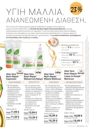 7OILS
•
•
•
νέο
άρωμα
νέο
άρωμανέονέο
	 Μεταξένια απαλότητα: 	
	 έως και 3 x πιο εύκολο 	
	 χτένισμα*
	 Υγιής όψη και λάμψη:
	 πάνω από 90 % λιγότερο
	 σπάσιμο*
	
	 Αναζωογονητικό άρωμα:
	 Ενθουσίασε το 95 % των 	
	 συμμετεχόντων**
*μετησυνδυασμένηχρήσητουΣαμπουάν,τηςΜαλακτικήςΚρέμαςκαιτηςΜάσκαςΜαλλιών.Σύμφωναμετααποτελέσματατωνβιοφυσικώνμετρήσεων
ανθεκτικότηταςκαιικανότηταςαντίστασηςτηςνωπήςτρίχαςστοσπάσιμοκατάτοχτένισμα,σεσύγκρισημετηχρήσηενόςουδέτερουσαμπουάν.Οιμετρήσεις
έγιναναπότηνproDERMτονΙανουάριοτου2018.**ΣύμφωναμεέρευναπουδιεξήχθηαπότοΙνστιτούτοDermatestσε40άτοματοΔεκέμβριοτου2017
Πείτε αντίο στα ταλαιπωρημένα μαλλιά! Αισθανθείτε όμορφη, ανανεωμένη και
γεμάτη αυτοπεποίθηση! Με την LR ALOE VIA Nutri-Repair Περιποίηση Μαλλιών, τα ξηρά,
ταλαιπωρημένα μαλλιά ανήκουν στο παρελθόν! Το νέο σύστημα περιποίησης μαλλιών θρέφει,
δυναμώνει και επανορθώνει την τρίχα, προστατεύοντας παράλληλα από το σπάσιμο, χάρη στο
μοναδικό συνδυασμό από gel Aloe Vera και 7 φυσικά έλαια. Για μεταξένια απαλότητα, υγιή λάμψη και
αυτοπεποίθηση, από τη ρίζα ως τις άκρες.
ΥΓΙΗ ΜΑΛΛΙΑ.
ΑΝΑΝΕΩΜΕΝΗ ΔΙΑΘΕΣΗ.
LR WORLD 08.2018 13
• 	Με 45% gel Aloe 	
	 Vera και βιολογικό 	
	 εκχύλισμα μπαμπού
• Καθαρίζει απαλά 	
	 και δυναμώνει το 	
	 περίβλημα της τρίχας, 	
	 ενώ ενυδατώνει τα 	
	 μαλλιά και την 	
	 επιδερμίδα του 	
	 κεφαλιού
• Κατάλληλο για κάθε 	
	 λούσιμο
20648 | 200 ml
Ελλάδα 11,99 €
(6,00€ ανά 100 ml)
Κύπρος 11,59 €
(5,80 € ανά 100 ml)
• Με 15% gel Aloe Vera 	
	 και ένα σύμπλεγμα από 	
	 7 έλαια, το Nuri-Oil-Repair
• Θρέφει και αναδομεί το	
	 εσωτερικό της τρίχας, 	
	 χωρίς να βαραίνει τα 	
	 μαλλιά
• Λειαίνει και ενυδατώνει 	
	 τα μαλλιά σφραγίζοντας 	
	 την υγρασία στο 	
	 εσωτερικό τους
• Κατάλληλη για κάθε 	
	 λούσιμο
20649 | 200 ml
Ελλάδα 13,99 €
(7,00 € ανά 100 ml)
Κύπρος 13,39 €
(6,70 € ανά 100 ml)
• Με 15% gel Aloe Vera 	
	 και ένα σύμπλεγμα από 7 	
	 έλαια, το Nuri-Oil-Repair
• Θρέφει και επανορθώνει 	
	 τα μαλλιά σε βάθος, 	
	 κλείνει και λειαίνει 	
	 άμεσα τα λέπια της 	
	 τρίχας, ενώ επαναφέρει 	
	 τη σταθερότητα της, 	
	 προστατεύοντας την 	
	 από το σπάσιμο σε βάθος 	
	 χρόνου
• Χρήση 1-2 φορές την 	
	 εβδομάδα αντί για 	
	 Μαλακτική Κρέμα
20730 | 200 ml
Ελλάδα 16,99 €
(8,50 € ανά 100 ml)
Κύπρος 16,39 €
(8,20 € ανά 100 ml)
• Με60%gelAloeVeraκαι	
	 βιολογικόεκχύλισμαμπαμπού
• Περικλείειτηντρίχακαιτην	
	 προστατεύειαπότη		
	 θερμότητα
• Θρέφεικαιενυδατώνειτα	
	 μαλλιά
• Ενδείκνυταιιδιαίτερα		
	 πριναπότηχρήσησυσκευών 	
	 styling,όπωςτοπιστολάκι	
	 μαλλιώνκαιηισιωτική	
	 συσκευή,αλλάκαιόποτετο	
	 χρειάζεστε-δενχρειάζεται	
	 ξέβγαλμα
20647 | 150 ml
Ελλάδα 13,99 € 10,99 €
(7,33 € ανά 100 ml)
Κύπρος 13,39 € 10,49 €
(6,99 € ανά 100 ml)
Aloe Vera
Nutri-Repair
Μαλακτική Κρέμα
Aloe Vera
Nutri-Repair
Leave-in Κούρα
Μαλλιών
Aloe Vera
Nutri-Repair
Μάσκα Μαλλιών
Aloe Vera
Nutri-Repair
Σαμπουάν
ΕΝΔΥΝΑΜΩΣΗ ΑΠΑΛΟΤΗΤΑ ΠΡΟΣΤΑΣΙΑ ΘΕΡΜΟΠΡΟΣΤΑΣΙΑ
ΕΚΠΤΩΣΗ EΩΣ
23 %
 