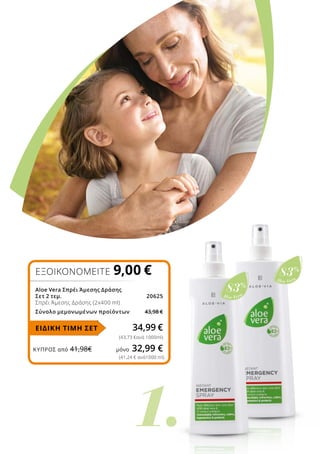 1.
Aloe Vera
83%
Aloe Vera
83%
ΚΎΠΡΟΣ από 41,98€	 μόνο 32,99 €
ΕΞΟΙΚΟΝΟΜΕΙΤΕ 9,00 €
Aloe Vera Σπρέι Άμεσης Δράσης
Σετ 2 τεμ. 20625
Σπρέι Άμεσης Δράσης (2x400 ml)
Σύνολο μεμονωμένων προϊόντων 43,98 €
34,99 €
(43,73 €ανά 1000ml)
(41,24 € ανά1000 ml)
ΕΙΔΙΚΗ ΤΙΜΗ ΣΕΤ
 