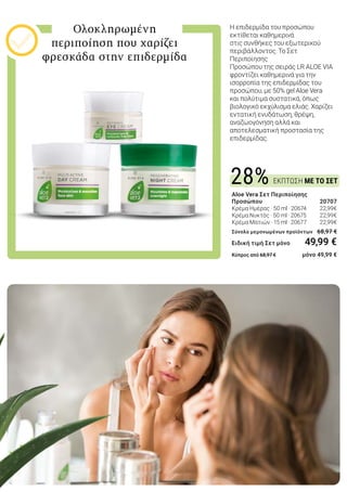 ΕΚΠΤΩΣΗ ΜΕ ΤΟ ΣΕΤ28%
Aloe Vera Σετ Περιποίησης
Προσώπου 	 20707
Κρέμα Ημέρας · 50 ml · 20674 	 22,99€
Κρέμα Νυκτός · 50 ml · 20675 	 22,99€
Κρέμα Ματιών · 15 ml · 20677 	 22,99€
Σύνολο μεμονωμένων προϊόντων 68,97 €
Ειδική τιμή Σετ μόνο 	 49,99 €
Κύπρος από 68,97 € 	 μόνο 49,99 €
Ολοκληρωμένη
περιποίηση που χαρίζει
φρεσκάδα στην επιδερμίδα
Η επιδερμίδα του προσώπου
εκτίθεται καθημερινά
στις συνθήκες του εξωτερικού
περιβάλλοντος. Το Σετ
Περιποίησης
Προσώπου της σειράς LR ALOE VIA
φροντίζει καθημερινά για την
ισορροπία της επιδερμίδας του
προσώπου, με 50% gel Aloe Vera
και πολύτιμα συστατικά, όπως
βιολογικό εκχύλισμα ελιάς. Χαρίζει
εντατική ενυδάτωση, θρέψη,
αναζωογόνηση αλλά και
αποτελεσματική προστασία της
επιδερμίδας.
 