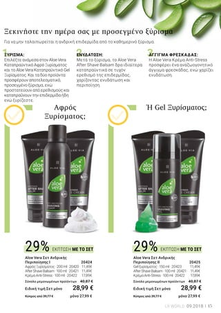 1. 2. 3.
ΕΚΠΤΩΣΗ ΜΕ ΤΟ ΣΕΤ ΕΚΠΤΩΣΗ ΜΕ ΤΟ ΣΕΤ29% 29%
15LR WORLD 09.2018
Aloe Vera Σετ Ανδρικής
Περιποίησης Ι	 20424
ΑφρόςΞυρίσματος·200ml·20420 	 11,49€
AfterShaveBalsam·100ml · 20421 	 11,49€
ΚρέμαAnti-Stress·100ml · 20422 	 17,89€
Σύνολο μεμονωμένων προϊόντων 	 40,87 €
Ειδική τιμή Σετ μόνο 28,99 €
Κύπρος από 39,77 € 	 μόνο 27,99 €
Aloe Vera Σετ Ανδρικής
Περιποίησης ΙΙ	 20425
Gelξυρίσματος·150ml · 20423 	 11,49€
AfterShaveBalsam·100ml·20421	 11,49€
ΚρέμαAnti-Stress·100ml·20422	 17,89€
Σύνολο μεμονωμένων προϊόντων 	 40,87 €
Ειδική τιμή Σετ μόνο 28,99 €
Κύπρος από 39,77 € 	 μόνο 27,99 €
Αφρός
Ξυρίσματος;
Ή Gel Ξυρίσματος;
Ξεκινήστε την ημέρα σας με προσεγμένο ξύρισμα
Για να μην ταλαιπωρείται η ανδρική επιδερμίδα από το καθημερινό ξύρισμα.
ΞΥΡΙΣΜΑ:
Επιλέξτε ανάμεσα στον Aloe Vera
Καταπραϋντικό Αφρό Ξυρίσματος
και το Aloe Vera Καταπραϋντικό Gel
Ξυρίσματος. Και τα δύο προϊόντα
προσφέρουν αποτελεσματικό,
προσεγμένο ξύρισμα, ενώ
προστατεύουν από ερεθισμούς και
καταπραΰνουν την επιδερμίδα ήδη
ενώ ξυρίζεστε.
ΕΝΥΔΑΤΩΣΗ:
Μετά το ξύρισμα, το Aloe Vera
After Shave Balsam δρα ιδιαίτερα
καταπραϋντικά σε τυχόν
ερεθισμό της επιδερμίδας,
χαρίζοντας ενυδάτωση και
περιποίηση.
ΑΓΓΙΓΜΑ ΦΡΕΣΚΑΔΑΣ:
Η Aloe Vera Κρέμα Anti-Stress
προσφέρει ένα αναζωογονητικό
άγγιγμα φρεσκάδας, ενώ χαρίζει
ενυδάτωση.
 