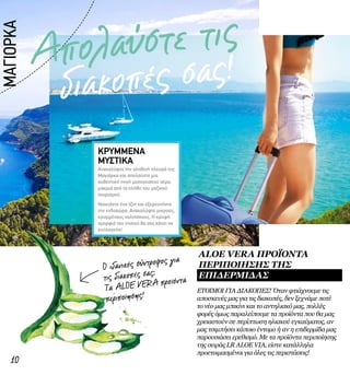 Απολαύστε τις
διακοπές σας!
10
Ανακαλύψτε την αληθινή πλευρά της
Μαγιόρκα και απολαύστε μια
αυθεντική πνοή μεσογειακού αέρα,
μακριά από τα πλήθη του μαζικού
τουρισμού.
Νοικιάστε ένα τζιπ και εξερευνήστε
την ενδοχώρα. Ανακαλύψτε μικρούς,
κρυμμένους κολπίσκους. Η κρυφή
ομορφιά του νησιού θα σας κάνει να
εκπλαγείτε!
ΚΡΥΜΜΕΝΑ
ΜΥΣΤΙΚΑ
Ο ιδανικός σύντροφος για
τις διακοπές σας:
Τα ALOE VERA προϊόντα
περιποίησης!
ΕΤΟΙΜΟΙ ΓΙΑ ΔΙΑΚΟΠΕΣ! Όταν φτιάχνουμε τις
αποσκευές μας για τις διακοπές, δεν ξεχνάμε ποτέ
το νέο μας μπικίνι και το αντηλιακό μας, πολλές
φορές όμως παραλείπουμε τα προϊόντα που θα μας
χρειαστούν σε περίπτωση ηλιακού εγκαύματος, αν
μας τσιμπήσει κάποιο έντομο ή αν η επιδερμίδα μας
παρουσιάσει ερεθισμό. Με τα προϊόντα περιποίησης
της σειράς LR ALOE VIA, είστε κατάλληλα
προετοιμασμένοι για όλες τις περιστάσεις!
ΜΑΓΙΟΡΚΑ
ALOE VERA ΠΡΟΪΌΝΤΑ
ΠΕΡΙΠΟΊΗΣΗΣ ΤΗΣ
ΕΠΙΔΕΡΜΊΔΑΣ
 